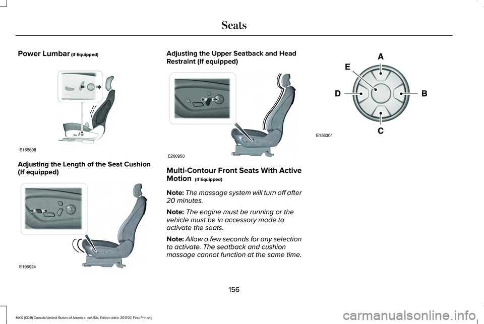 LINCOLN MKX 2018 Owners Manual Power Lumbar (If Equipped)
Adjusting the Length of the Seat Cushion(If equipped)
Adjusting the Upper Seatback and HeadRestraint (If equipped)
Multi-Contour Front Seats With ActiveMotion (If Equipped) LINCOLN MKX 2018 Owners Manual Power Lumbar (If Equipped)
Adjusting the Length of the Seat Cushion(If equipped)
Adjusting the Upper Seatback and HeadRestraint (If equipped)
Multi-Contour Front Seats With ActiveMotion (If Equipped)