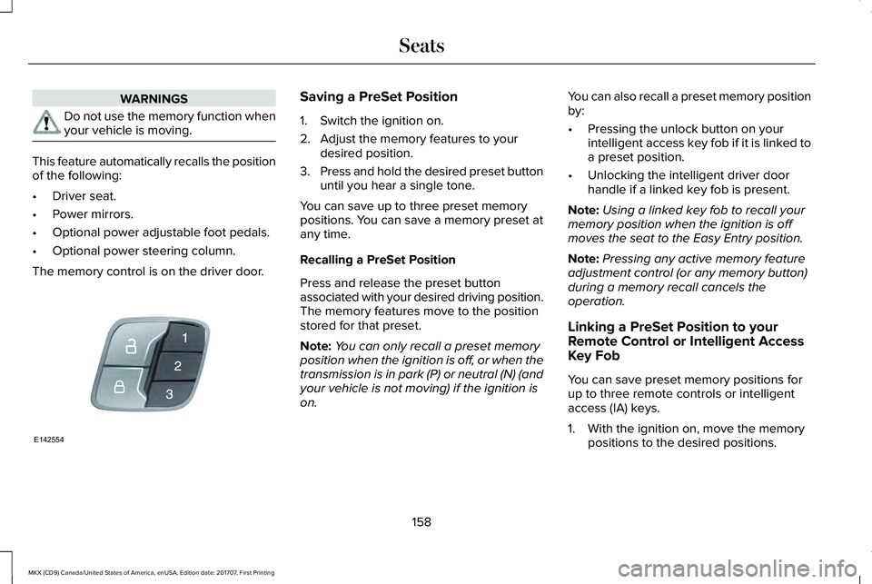 LINCOLN MKX 2018 Owners Manual WARNINGS
Do not use the memory function whenyour vehicle is moving.
This feature automatically recalls the positionof the following:
•Driver seat.
•Power mirrors.
•Optional power adjustable foot LINCOLN MKX 2018 Owners Manual WARNINGS
Do not use the memory function whenyour vehicle is moving.
This feature automatically recalls the positionof the following:
•Driver seat.
•Power mirrors.
•Optional power adjustable foot