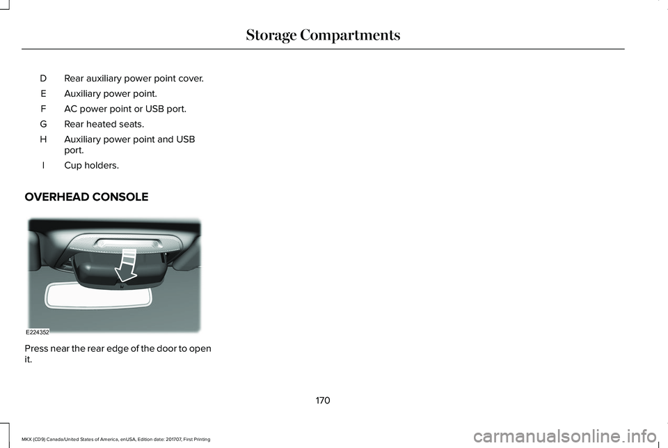 LINCOLN MKX 2018 Owners Manual Rear auxiliary power point cover.D
Auxiliary power point.E
AC power point or USB port.F
Rear heated seats.G
Auxiliary power point and USBport.H
Cup holders.I
OVERHEAD CONSOLE
Press near the rear edge LINCOLN MKX 2018 Owners Manual Rear auxiliary power point cover.D
Auxiliary power point.E
AC power point or USB port.F
Rear heated seats.G
Auxiliary power point and USBport.H
Cup holders.I
OVERHEAD CONSOLE
Press near the rear edge