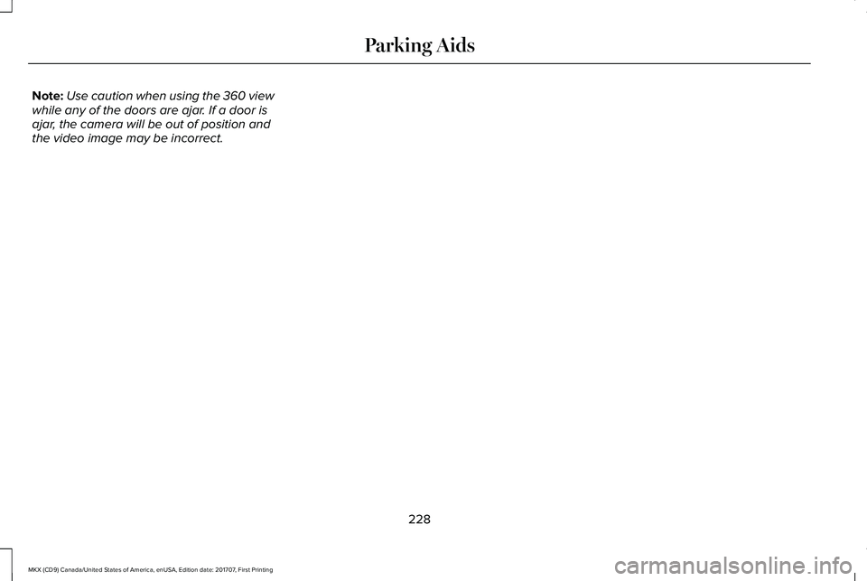 LINCOLN MKX 2018 Owners Manual Note:Use caution when using the 360 viewwhile any of the doors are ajar. If a door isajar, the camera will be out of position andthe video image may be incorrect.
228
MKX (CD9) Canada/United States of LINCOLN MKX 2018 Owners Manual Note:Use caution when using the 360 viewwhile any of the doors are ajar. If a door isajar, the camera will be out of position andthe video image may be incorrect.
228
MKX (CD9) Canada/United States of
