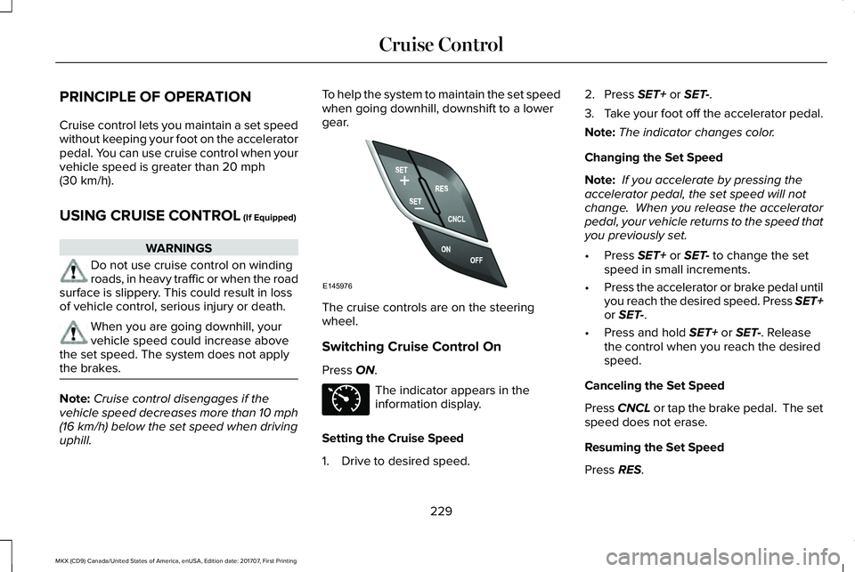 LINCOLN MKX 2018 Owners Manual PRINCIPLE OF OPERATION
Cruise control lets you maintain a set speedwithout keeping your foot on the acceleratorpedal. You can use cruise control when yourvehicle speed is greater than 20 mph(30 km/h). LINCOLN MKX 2018 Owners Manual PRINCIPLE OF OPERATION
Cruise control lets you maintain a set speedwithout keeping your foot on the acceleratorpedal. You can use cruise control when yourvehicle speed is greater than 20 mph(30 km/h).