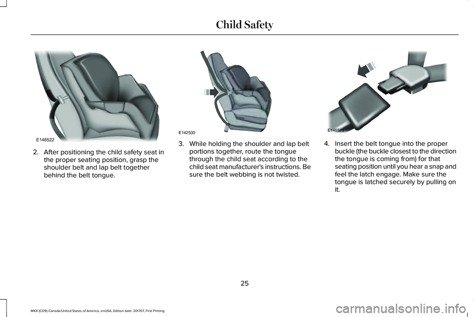 LINCOLN MKX 2018 Owners Manual 2. After positioning the child safety seat inthe proper seating position, grasp theshoulder belt and lap belt togetherbehind the belt tongue.
3. While holding the shoulder and lap beltportions togethe LINCOLN MKX 2018 Owners Manual 2. After positioning the child safety seat inthe proper seating position, grasp theshoulder belt and lap belt togetherbehind the belt tongue.
3. While holding the shoulder and lap beltportions togethe