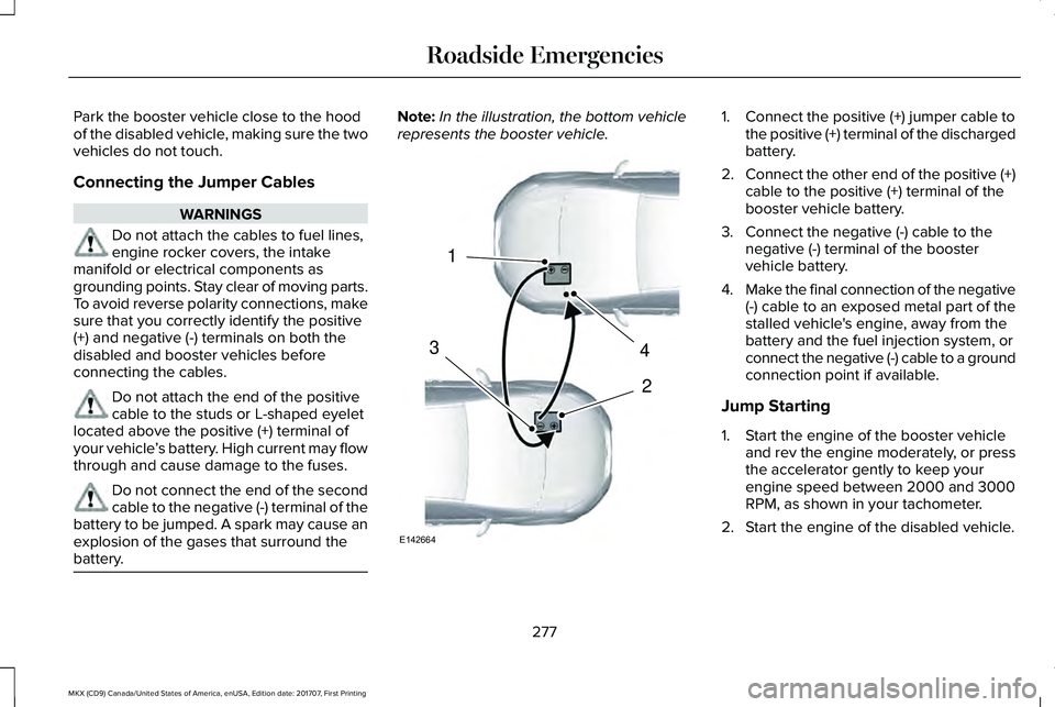 LINCOLN MKX 2018 Owners Manual Park the booster vehicle close to the hoodof the disabled vehicle, making sure the twovehicles do not touch.
Connecting the Jumper Cables
WARNINGS
Do not attach the cables to fuel lines,engine rocker LINCOLN MKX 2018 Owners Manual Park the booster vehicle close to the hoodof the disabled vehicle, making sure the twovehicles do not touch.
Connecting the Jumper Cables
WARNINGS
Do not attach the cables to fuel lines,engine rocker