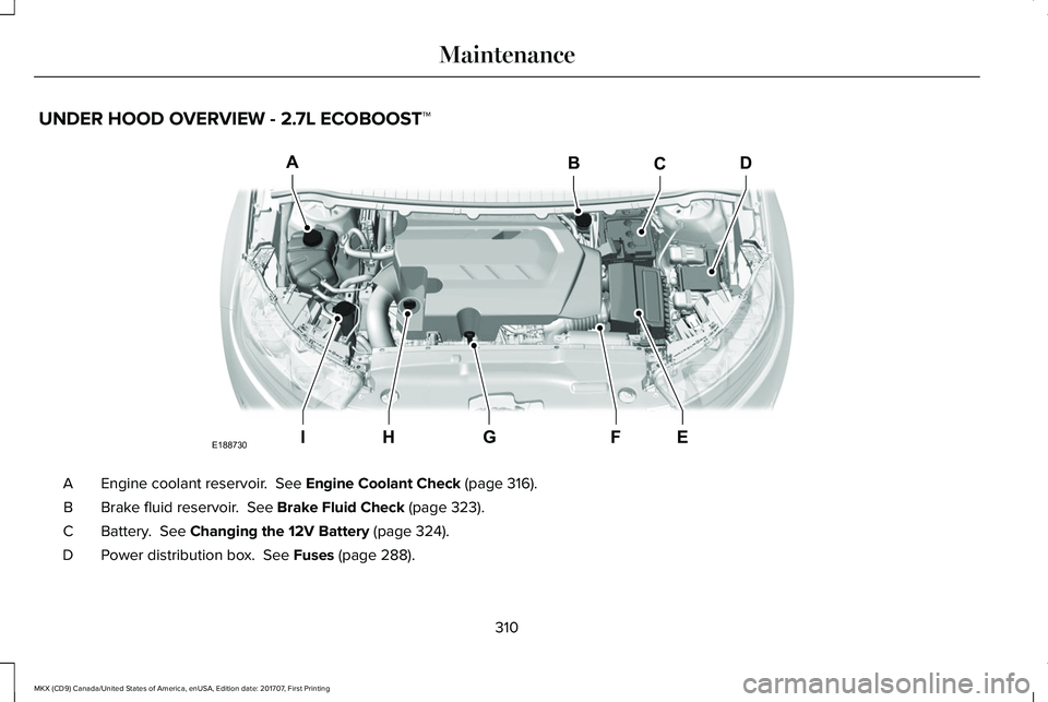 LINCOLN MKX 2018 Owners Manual UNDER HOOD OVERVIEW - 2.7L ECOBOOST™
Engine coolant reservoir. See Engine Coolant Check (page 316).A
Brake fluid reservoir. See Brake Fluid Check (page 323).B
Battery. See Changing the 12V Batter LINCOLN MKX 2018 Owners Manual UNDER HOOD OVERVIEW - 2.7L ECOBOOST™
Engine coolant reservoir. See Engine Coolant Check (page 316).A
Brake fluid reservoir. See Brake Fluid Check (page 323).B
Battery. See Changing the 12V Batter