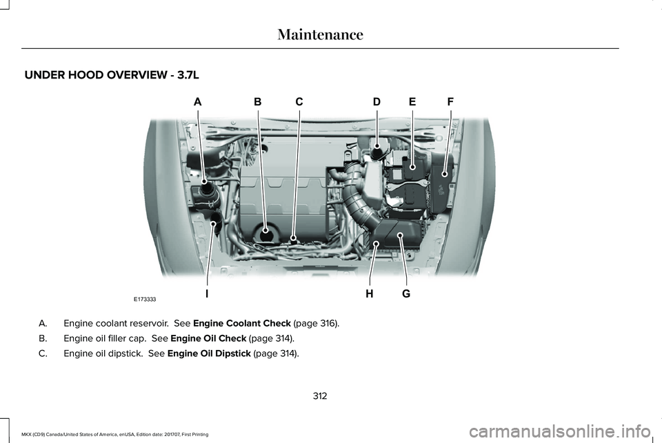 LINCOLN MKX 2018 Owners Manual UNDER HOOD OVERVIEW - 3.7L
Engine coolant reservoir. See Engine Coolant Check (page 316).A.
Engine oil filler cap. See Engine Oil Check (page 314).B.
Engine oil dipstick. See Engine Oil Dipstick (p LINCOLN MKX 2018 Owners Manual UNDER HOOD OVERVIEW - 3.7L
Engine coolant reservoir. See Engine Coolant Check (page 316).A.
Engine oil filler cap. See Engine Oil Check (page 314).B.
Engine oil dipstick. See Engine Oil Dipstick (p