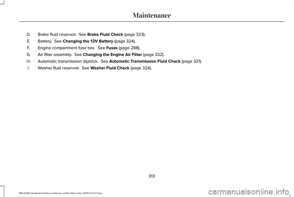 LINCOLN MKX 2018 Owners Manual Brake fluid reservoir. See Brake Fluid Check (page 323).D.
Battery. See Changing the 12V Battery (page 324).E.
Engine compartment fuse box. See Fuses (page 288).F.
Air filter assembly. See Changin LINCOLN MKX 2018 Owners Manual Brake fluid reservoir. See Brake Fluid Check (page 323).D.
Battery. See Changing the 12V Battery (page 324).E.
Engine compartment fuse box. See Fuses (page 288).F.
Air filter assembly. See Changin
