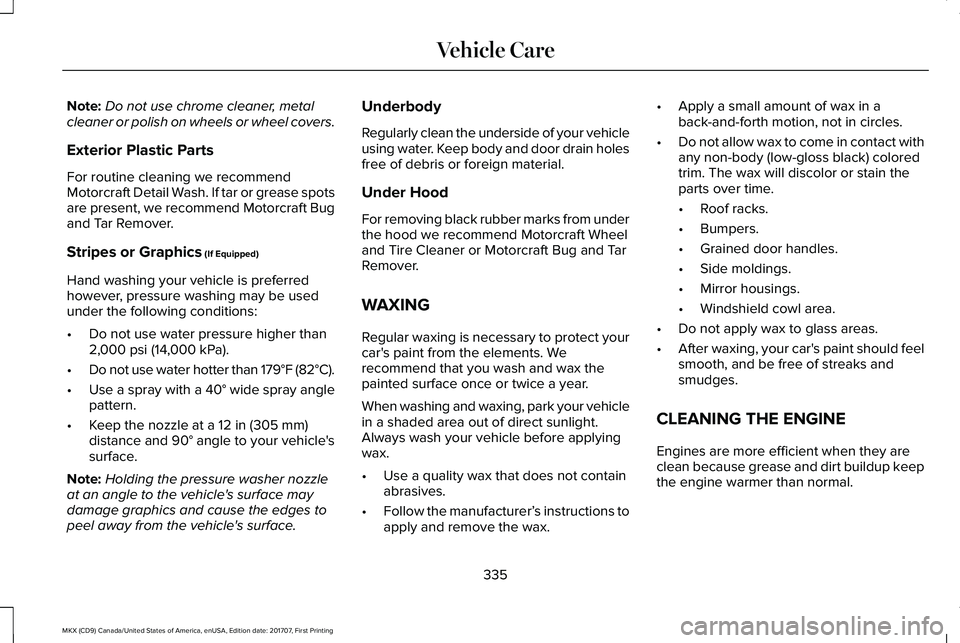 LINCOLN MKX 2018 Owners Manual Note:Do not use chrome cleaner, metalcleaner or polish on wheels or wheel covers.
Exterior Plastic Parts
For routine cleaning we recommendMotorcraft Detail Wash. If tar or grease spotsare present, we LINCOLN MKX 2018 Owners Manual Note:Do not use chrome cleaner, metalcleaner or polish on wheels or wheel covers.
Exterior Plastic Parts
For routine cleaning we recommendMotorcraft Detail Wash. If tar or grease spotsare present, we