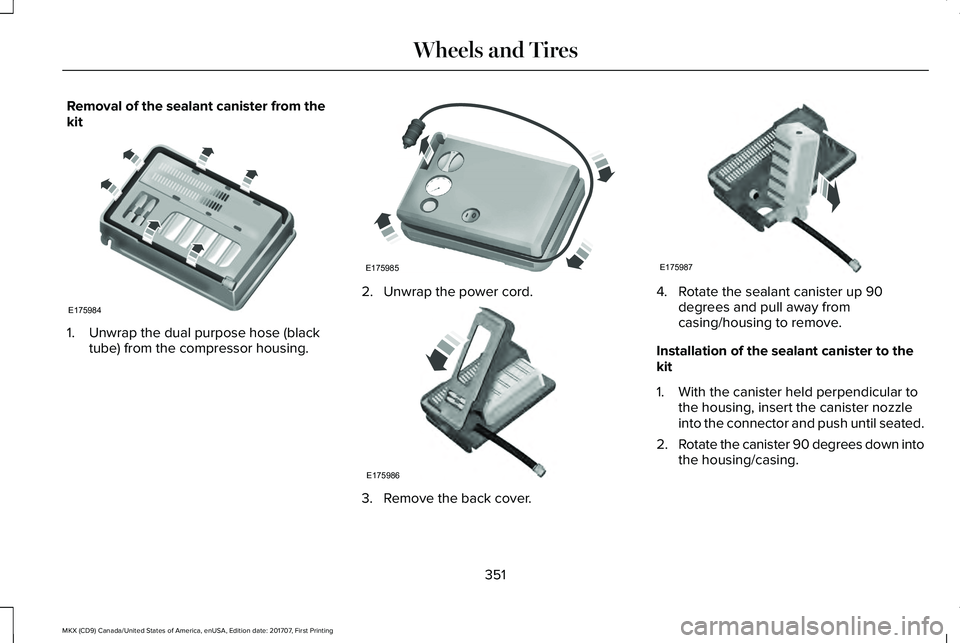 LINCOLN MKX 2018 Owners Manual Removal of the sealant canister from thekit
1. Unwrap the dual purpose hose (blacktube) from the compressor housing.
2. Unwrap the power cord.
3. Remove the back cover.
4. Rotate the sealant canister LINCOLN MKX 2018 Owners Manual Removal of the sealant canister from thekit
1. Unwrap the dual purpose hose (blacktube) from the compressor housing.
2. Unwrap the power cord.
3. Remove the back cover.
4. Rotate the sealant canister