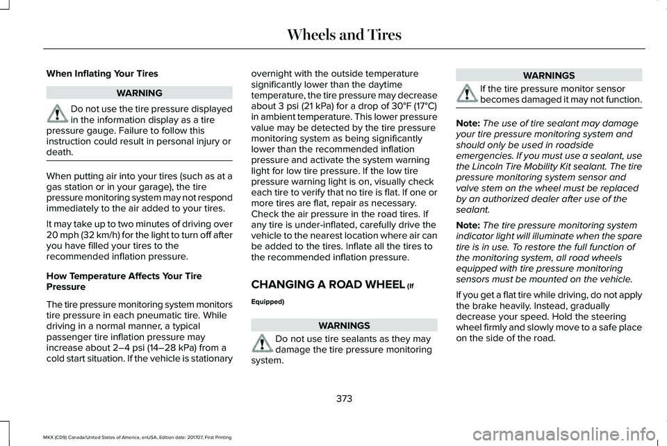LINCOLN MKX 2018 Owners Manual When Inflating Your Tires
WARNING
Do not use the tire pressure displayedin the information display as a tirepressure gauge. Failure to follow thisinstruction could result in personal injury ordeath.
W LINCOLN MKX 2018 Owners Manual When Inflating Your Tires
WARNING
Do not use the tire pressure displayedin the information display as a tirepressure gauge. Failure to follow thisinstruction could result in personal injury ordeath.
W
