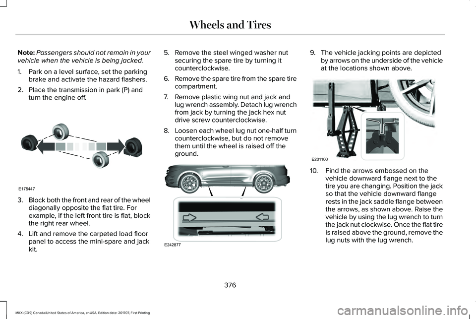 LINCOLN MKX 2018 Owners Manual Note:Passengers should not remain in yourvehicle when the vehicle is being jacked.
1. Park on a level surface, set the parkingbrake and activate the hazard flashers.
2. Place the transmission in park LINCOLN MKX 2018 Owners Manual Note:Passengers should not remain in yourvehicle when the vehicle is being jacked.
1. Park on a level surface, set the parkingbrake and activate the hazard flashers.
2. Place the transmission in park