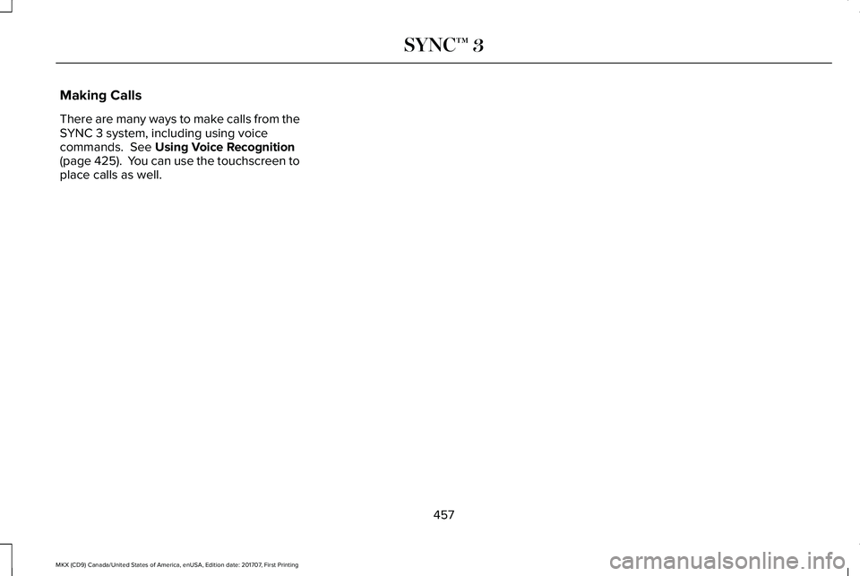 LINCOLN MKX 2018 Owners Manual Making Calls
There are many ways to make calls from theSYNC 3 system, including using voicecommands. See Using Voice Recognition(page 425). You can use the touchscreen toplace calls as well.
457
MKX LINCOLN MKX 2018 Owners Manual Making Calls
There are many ways to make calls from theSYNC 3 system, including using voicecommands. See Using Voice Recognition(page 425). You can use the touchscreen toplace calls as well.
457
MKX