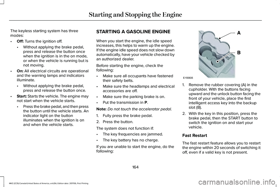 LINCOLN MKZ 2018 User Guide The keyless starting system has threemodes:
•Off: Turns the ignition off.
•Without applying the brake pedal,press and release the button oncewhen the ignition is in the on mode,or when the vehicle
