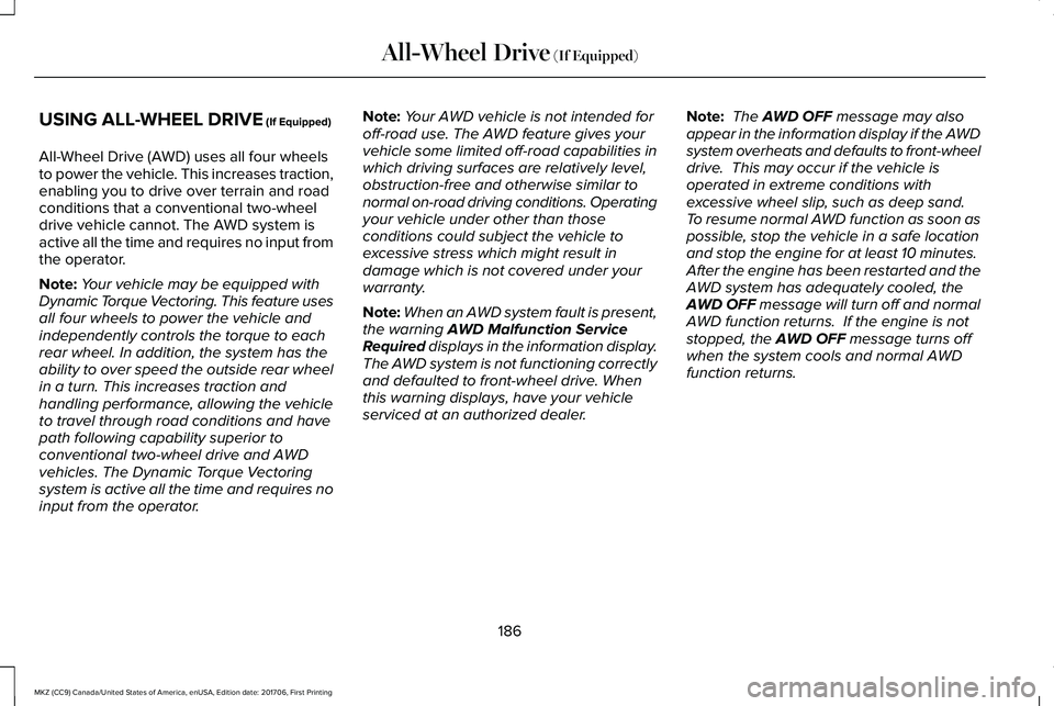 LINCOLN MKZ 2018 Owners Manual USING ALL-WHEEL DRIVE (If Equipped)
All-Wheel Drive (AWD) uses all four wheelsto power the vehicle. This increases traction,enabling you to drive over terrain and roadconditions that a conventional tw LINCOLN MKZ 2018 Owners Manual USING ALL-WHEEL DRIVE (If Equipped)
All-Wheel Drive (AWD) uses all four wheelsto power the vehicle. This increases traction,enabling you to drive over terrain and roadconditions that a conventional tw