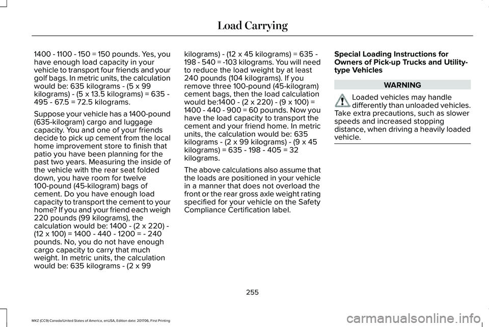 LINCOLN MKZ 2018 Owners Manual 1400 - 1100 - 150 = 150 pounds. Yes, youhave enough load capacity in yourvehicle to transport four friends and yourgolf bags. In metric units, the calculationwould be: 635 kilograms - (5 x 99kilograms LINCOLN MKZ 2018 Owners Manual 1400 - 1100 - 150 = 150 pounds. Yes, youhave enough load capacity in yourvehicle to transport four friends and yourgolf bags. In metric units, the calculationwould be: 635 kilograms - (5 x 99kilograms