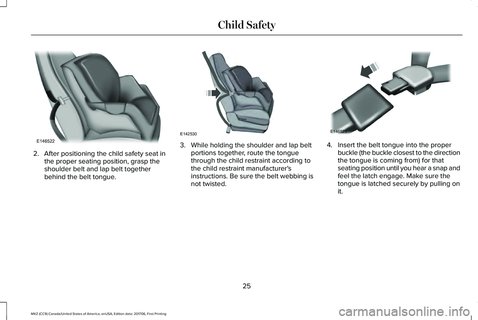 LINCOLN MKZ 2018  Owners Manual 2. After positioning the child safety seat inthe proper seating position, grasp theshoulder belt and lap belt togetherbehind the belt tongue.
3. While holding the shoulder and lap beltportions togethe