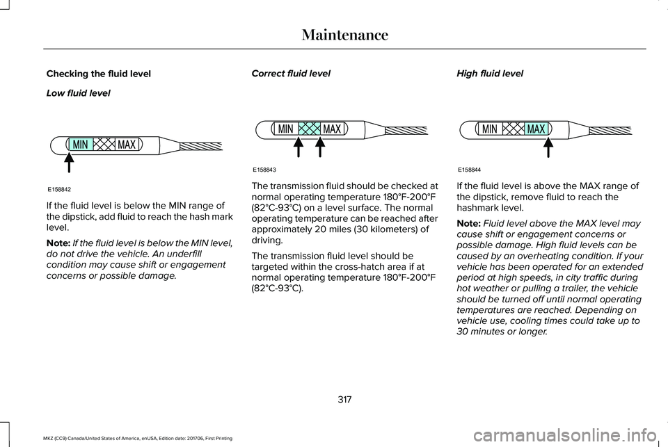 LINCOLN MKZ 2018 Owners Manual Checking the fluid level
Low fluid level
If the fluid level is below the MIN range ofthe dipstick, add fluid to reach the hash marklevel.
Note:If the fluid level is below the MIN level,do not drive th LINCOLN MKZ 2018 Owners Manual Checking the fluid level
Low fluid level
If the fluid level is below the MIN range ofthe dipstick, add fluid to reach the hash marklevel.
Note:If the fluid level is below the MIN level,do not drive th