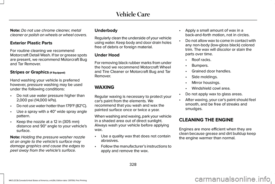 LINCOLN MKZ 2018 Owners Manual Note:Do not use chrome cleaner, metalcleaner or polish on wheels or wheel covers.
Exterior Plastic Parts
For routine cleaning we recommendMotorcraft Detail Wash. If tar or grease spotsare present, we LINCOLN MKZ 2018 Owners Manual Note:Do not use chrome cleaner, metalcleaner or polish on wheels or wheel covers.
Exterior Plastic Parts
For routine cleaning we recommendMotorcraft Detail Wash. If tar or grease spotsare present, we