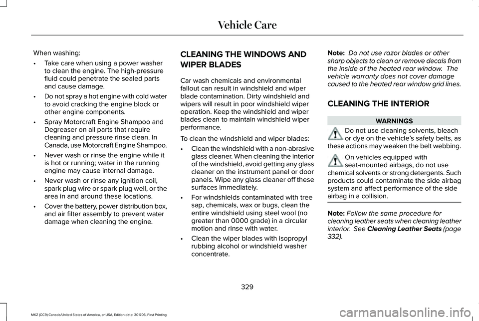 LINCOLN MKZ 2018 Owners Manual When washing:
•Take care when using a power washerto clean the engine. The high-pressurefluid could penetrate the sealed partsand cause damage.
•Do not spray a hot engine with cold waterto avoid c LINCOLN MKZ 2018 Owners Manual When washing:
•Take care when using a power washerto clean the engine. The high-pressurefluid could penetrate the sealed partsand cause damage.
•Do not spray a hot engine with cold waterto avoid c