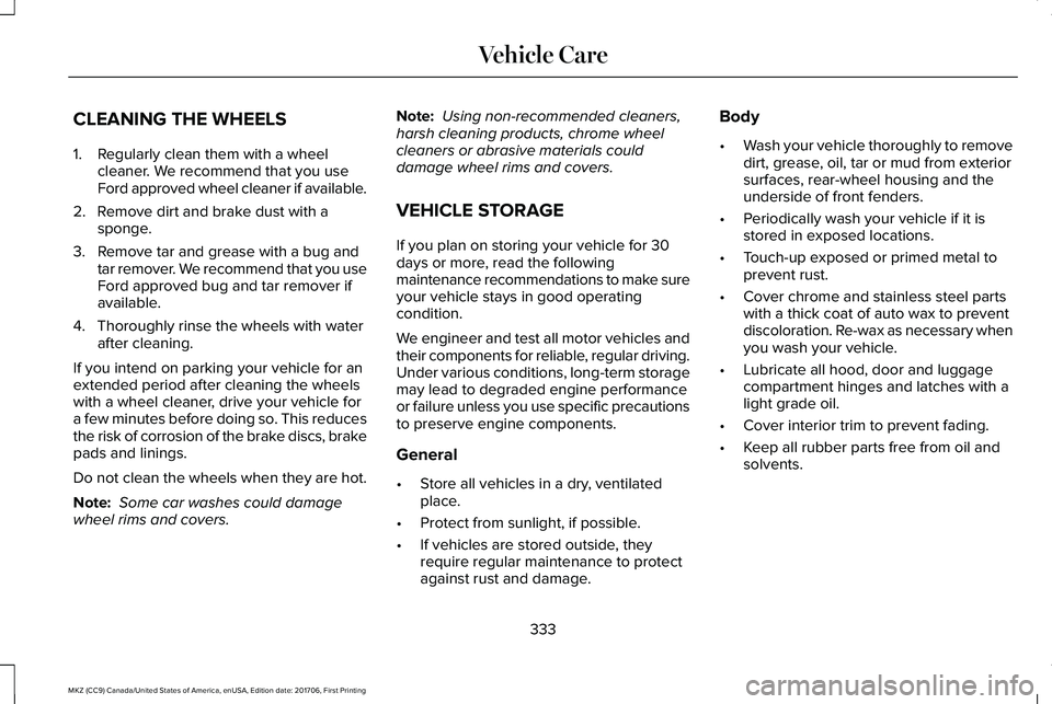 LINCOLN MKZ 2018 Owners Manual CLEANING THE WHEELS
1. Regularly clean them with a wheelcleaner. We recommend that you useFord approved wheel cleaner if available.
2. Remove dirt and brake dust with asponge.
3. Remove tar and grease LINCOLN MKZ 2018 Owners Manual CLEANING THE WHEELS
1. Regularly clean them with a wheelcleaner. We recommend that you useFord approved wheel cleaner if available.
2. Remove dirt and brake dust with asponge.
3. Remove tar and grease