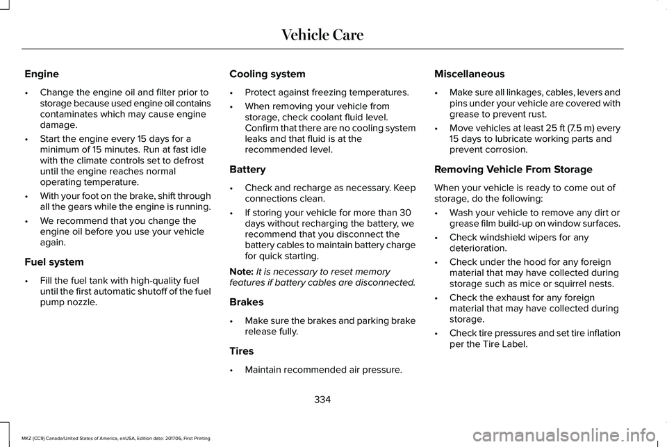 LINCOLN MKZ 2018 Owners Manual Engine
•Change the engine oil and filter prior tostorage because used engine oil containscontaminates which may cause enginedamage.
•Start the engine every 15 days for aminimum of 15 minutes. Run LINCOLN MKZ 2018 Owners Manual Engine
•Change the engine oil and filter prior tostorage because used engine oil containscontaminates which may cause enginedamage.
•Start the engine every 15 days for aminimum of 15 minutes. Run