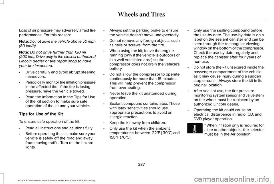 LINCOLN MKZ 2018 Owners Guide Loss of air pressure may adversely affect tireperformance. For this reason:
Note:Do not drive the vehicle above 50 mph(80 km/h).
Note:Do not drive further than 120 mi(200 km). Drive only to the closes LINCOLN MKZ 2018 Owners Guide Loss of air pressure may adversely affect tireperformance. For this reason:
Note:Do not drive the vehicle above 50 mph(80 km/h).
Note:Do not drive further than 120 mi(200 km). Drive only to the closes