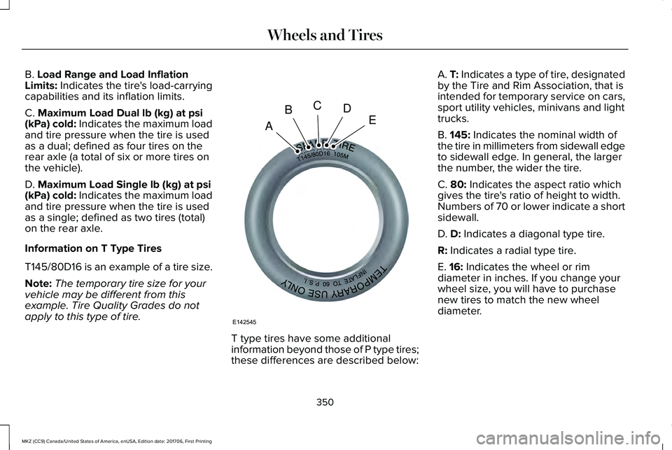 LINCOLN MKZ 2018 Owners Manual B. Load Range and Load InflationLimits: Indicates the tire's load-carryingcapabilities and its inflation limits.
C. Maximum Load Dual lb (kg) at psi(kPa) cold: Indicates the maximum loadand tire p LINCOLN MKZ 2018 Owners Manual B. Load Range and Load InflationLimits: Indicates the tire's load-carryingcapabilities and its inflation limits.
C. Maximum Load Dual lb (kg) at psi(kPa) cold: Indicates the maximum loadand tire p