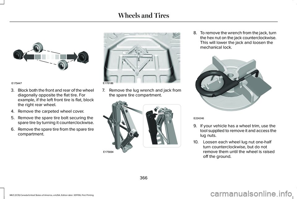LINCOLN MKZ 2018 Owners Manual 3.Block both the front and rear of the wheeldiagonally opposite the flat tire. Forexample, if the left front tire is flat, blockthe right rear wheel.
4. Remove the carpeted wheel cover.
5. Remove the LINCOLN MKZ 2018 Owners Manual 3.Block both the front and rear of the wheeldiagonally opposite the flat tire. Forexample, if the left front tire is flat, blockthe right rear wheel.
4. Remove the carpeted wheel cover.
5. Remove the