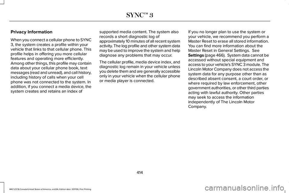 LINCOLN MKZ 2018 Owners Manual Privacy Information
When you connect a cellular phone to SYNC3, the system creates a profile within yourvehicle that links to that cellular phone. Thisprofile helps in offering you more cellularfeatur LINCOLN MKZ 2018 Owners Manual Privacy Information
When you connect a cellular phone to SYNC3, the system creates a profile within yourvehicle that links to that cellular phone. Thisprofile helps in offering you more cellularfeatur