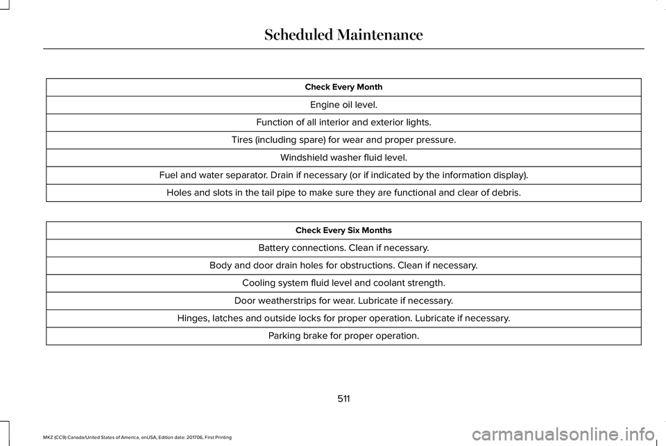 LINCOLN MKZ 2018 Owners Guide Check Every Month
Engine oil level.
Function of all interior and exterior lights.
Tires (including spare) for wear and proper pressure.
Windshield washer fluid level.
Fuel and water separator. Drain i LINCOLN MKZ 2018 Owners Guide Check Every Month
Engine oil level.
Function of all interior and exterior lights.
Tires (including spare) for wear and proper pressure.
Windshield washer fluid level.
Fuel and water separator. Drain i