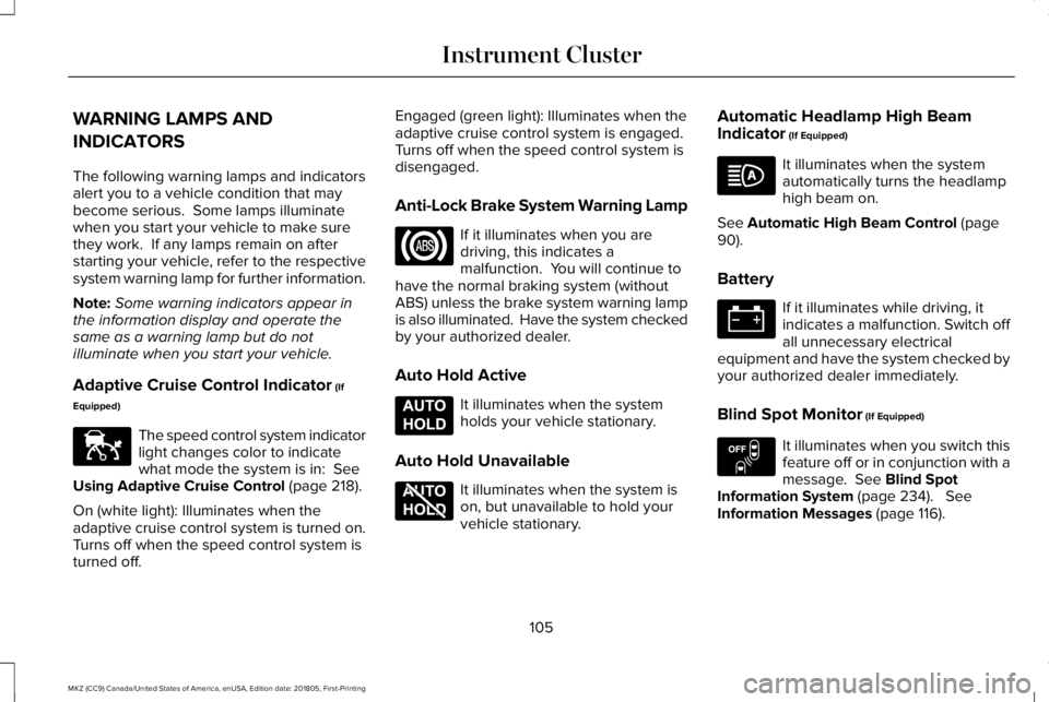 LINCOLN MKZ 2019 User Guide WARNING LAMPS AND
INDICATORS
The following warning lamps and indicatorsalert you to a vehicle condition that maybecome serious. Some lamps illuminatewhen you start your vehicle to make surethey work. LINCOLN MKZ 2019 User Guide WARNING LAMPS AND
INDICATORS
The following warning lamps and indicatorsalert you to a vehicle condition that maybecome serious. Some lamps illuminatewhen you start your vehicle to make surethey work.