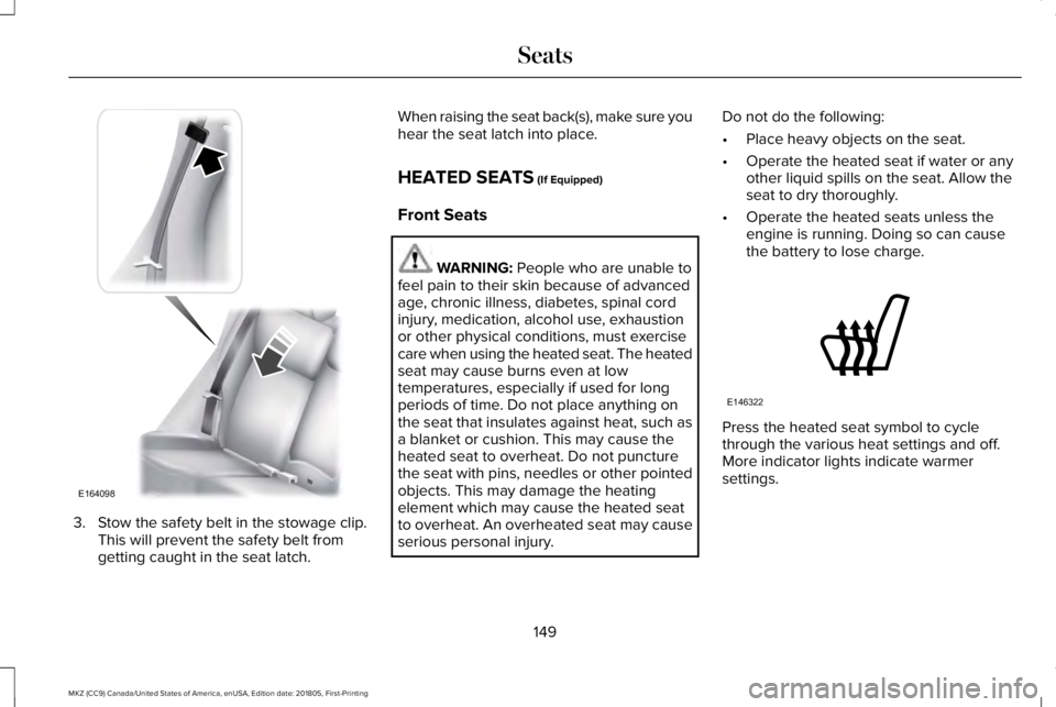 LINCOLN MKZ 2019 User Guide 3. Stow the safety belt in the stowage clip.This will prevent the safety belt fromgetting caught in the seat latch.
When raising the seat back(s), make sure youhear the seat latch into place.
HEATED S LINCOLN MKZ 2019 User Guide 3. Stow the safety belt in the stowage clip.This will prevent the safety belt fromgetting caught in the seat latch.
When raising the seat back(s), make sure youhear the seat latch into place.
HEATED S