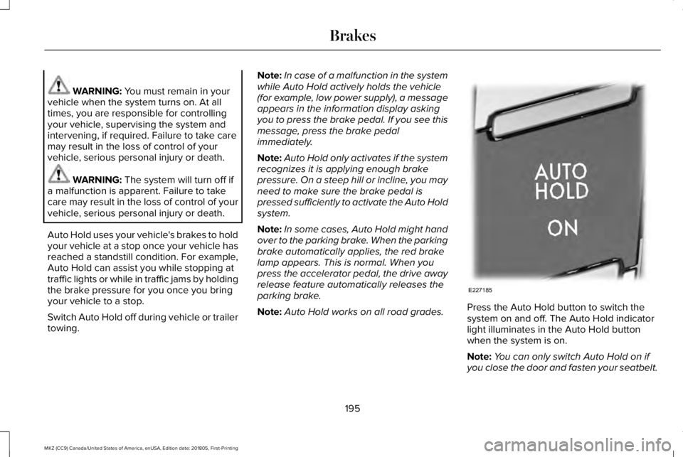 LINCOLN MKZ 2019  Owners Manual WARNING: You must remain in yourvehicle when the system turns on. At alltimes, you are responsible for controllingyour vehicle, supervising the system andintervening, if required. Failure to take care