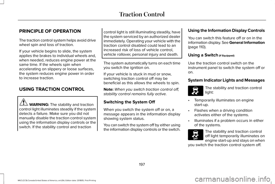 LINCOLN MKZ 2019  Owners Manual PRINCIPLE OF OPERATION
The traction control system helps avoid drivewheel spin and loss of traction.
If your vehicle begins to slide, the systemapplies the brakes to individual wheels and,when needed,