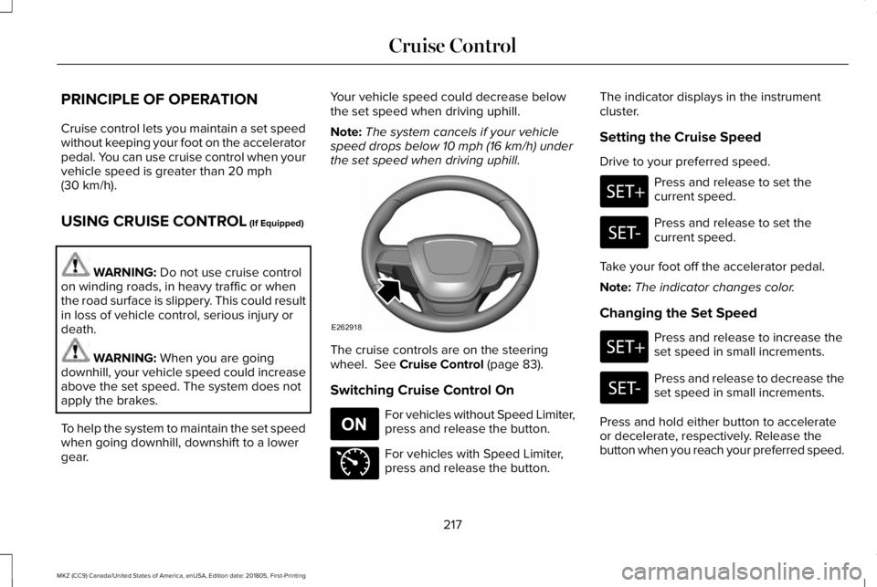 LINCOLN MKZ 2019 Owners Manual PRINCIPLE OF OPERATION
Cruise control lets you maintain a set speedwithout keeping your foot on the acceleratorpedal. You can use cruise control when yourvehicle speed is greater than 20 mph(30 km/h). LINCOLN MKZ 2019 Owners Manual PRINCIPLE OF OPERATION
Cruise control lets you maintain a set speedwithout keeping your foot on the acceleratorpedal. You can use cruise control when yourvehicle speed is greater than 20 mph(30 km/h).
