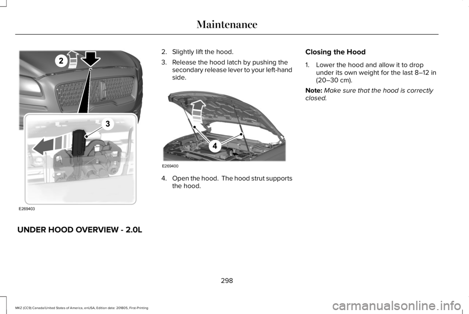 LINCOLN MKZ 2019  Owners Manual 2. Slightly lift the hood.
3. Release the hood latch by pushing thesecondary release lever to your left-handside.
4.Open the hood.  The hood strut supportsthe hood.
Closing the Hood
1. Lower the hood 