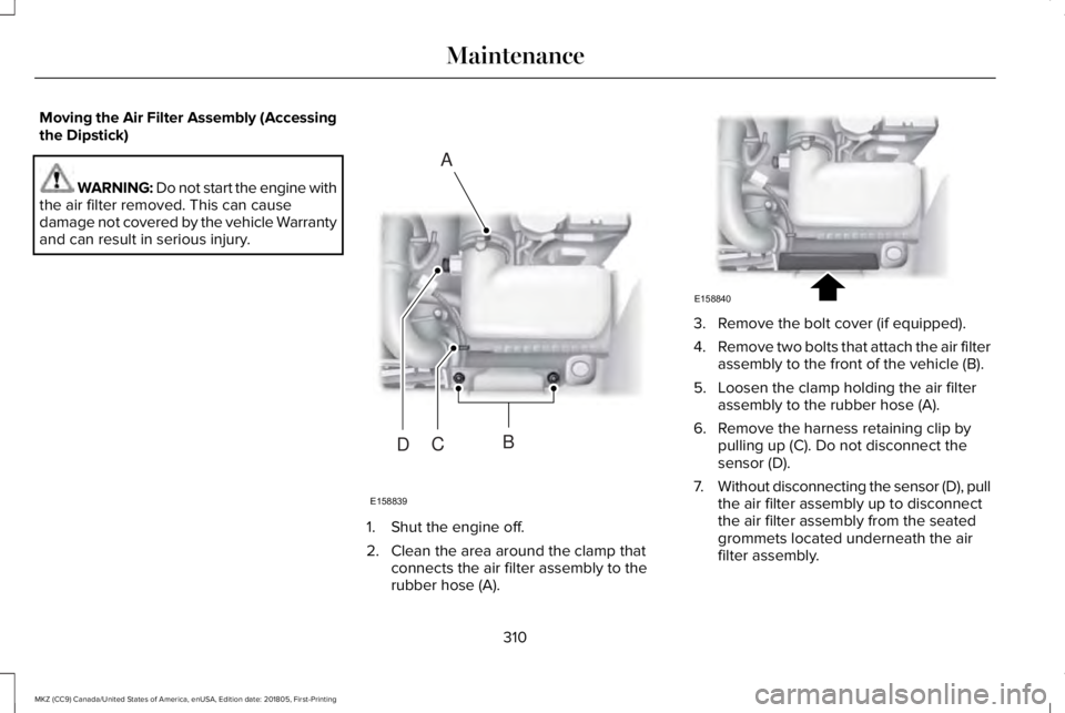 LINCOLN MKZ 2019 Workshop Manual Moving the Air Filter Assembly (Accessingthe Dipstick)
WARNING: Do not start the engine withthe air filter removed. This can causedamage not covered by the vehicle Warrantyand can result in serious in LINCOLN MKZ 2019 Workshop Manual Moving the Air Filter Assembly (Accessingthe Dipstick)
WARNING: Do not start the engine withthe air filter removed. This can causedamage not covered by the vehicle Warrantyand can result in serious in