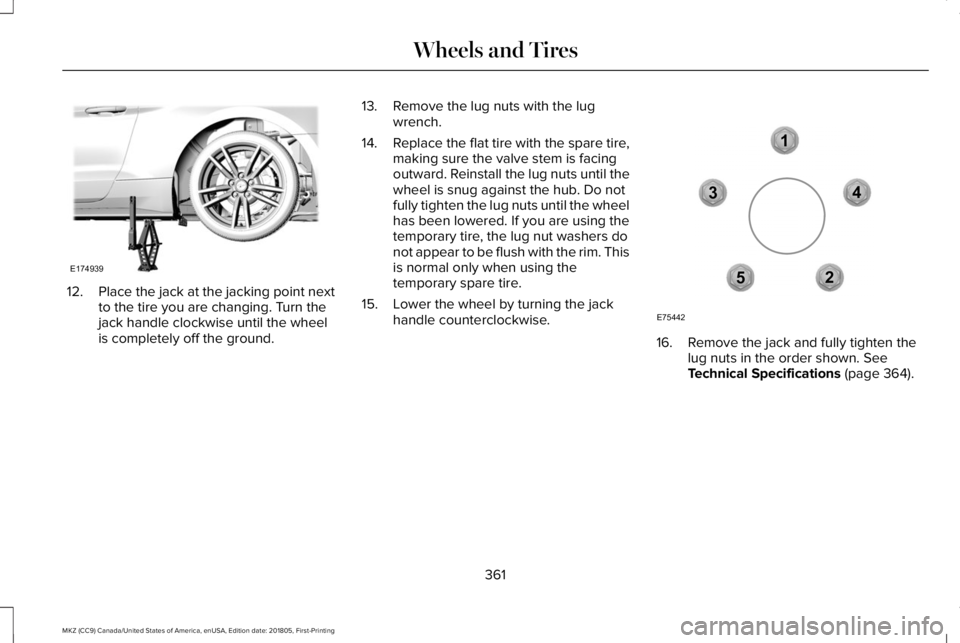 LINCOLN MKZ 2019  Owners Manual 12.Place the jack at the jacking point nextto the tire you are changing. Turn thejack handle clockwise until the wheelis completely off the ground.
13. Remove the lug nuts with the lugwrench.
14.Repla