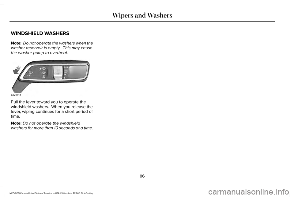 LINCOLN MKZ 2019 Manual Online WINDSHIELD WASHERS
Note: Do not operate the washers when thewasher reservoir is empty.  This may causethe washer pump to overheat.
Pull the lever toward you to operate thewindshield washers.  When you