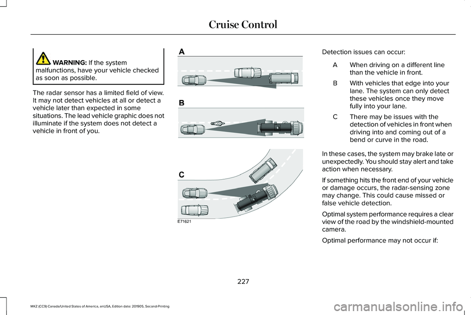 LINCOLN MKZ 2020 Owners Manual WARNING: If the system
malfunctions, have your vehicle checked
as soon as possible.
The radar sensor has a limited field of view.
It may not detect vehicles at all or detect a
vehicle later than expec LINCOLN MKZ 2020 Owners Manual WARNING: If the system
malfunctions, have your vehicle checked
as soon as possible.
The radar sensor has a limited field of view.
It may not detect vehicles at all or detect a
vehicle later than expec