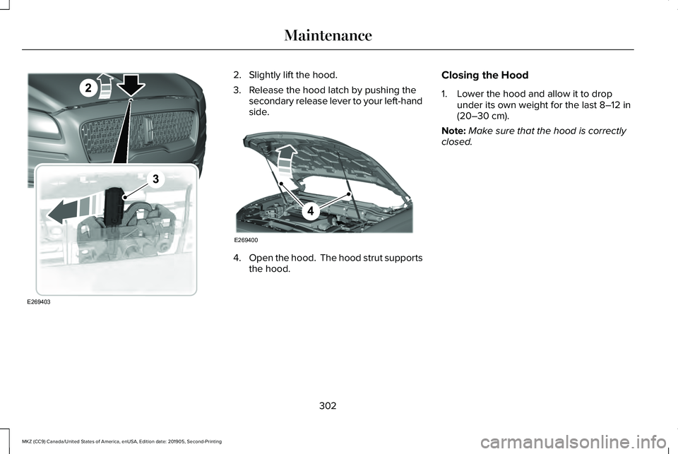 LINCOLN MKZ 2020 Owners Manual 2. Slightly lift the hood.
3. Release the hood latch by pushing the
secondary release lever to your left-hand
side. 4.
Open the hood. The hood strut supports
the hood. Closing the Hood
1. Lower the h LINCOLN MKZ 2020 Owners Manual 2. Slightly lift the hood.
3. Release the hood latch by pushing the
secondary release lever to your left-hand
side. 4.
Open the hood. The hood strut supports
the hood. Closing the Hood
1. Lower the h