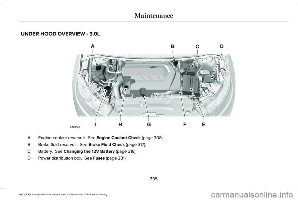 LINCOLN MKZ 2020 Owners Manual UNDER HOOD OVERVIEW - 3.0L
Engine coolant reservoir. See Engine Coolant Check (page 308).
A
Brake fluid reservoir.
See Brake Fluid Check (page 317).
B
Battery.
See Changing the 12V Battery (page LINCOLN MKZ 2020 Owners Manual UNDER HOOD OVERVIEW - 3.0L
Engine coolant reservoir. See Engine Coolant Check (page 308).
A
Brake fluid reservoir.
See Brake Fluid Check (page 317).
B
Battery.
See Changing the 12V Battery (page
