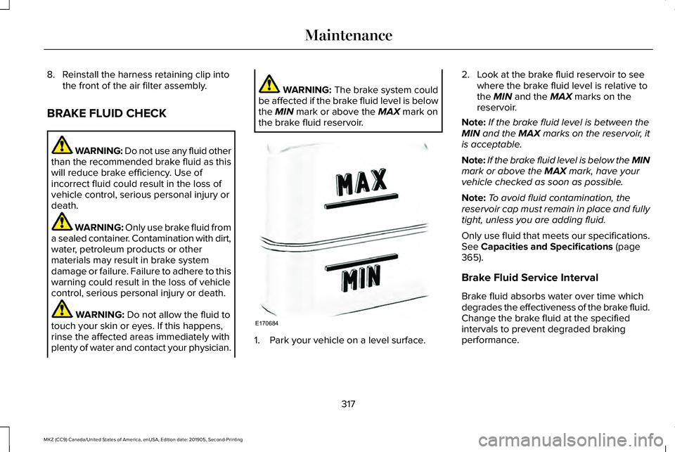 LINCOLN MKZ 2020 Owners Manual 8. Reinstall the harness retaining clip into
the front of the air filter assembly.
BRAKE FLUID CHECK WARNING: Do not use any fluid other
than the recommended brake fluid as this
will reduce brake effi LINCOLN MKZ 2020 Owners Manual 8. Reinstall the harness retaining clip into
the front of the air filter assembly.
BRAKE FLUID CHECK WARNING: Do not use any fluid other
than the recommended brake fluid as this
will reduce brake effi