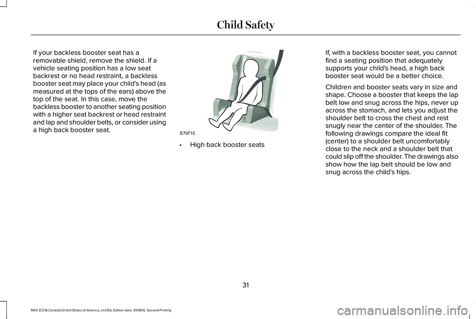 LINCOLN MKZ 2020 Owners Guide If your backless booster seat has a
removable shield, remove the shield. If a
vehicle seating position has a low seat
backrest or no head restraint, a backless
booster seat may place your child's LINCOLN MKZ 2020 Owners Guide If your backless booster seat has a
removable shield, remove the shield. If a
vehicle seating position has a low seat
backrest or no head restraint, a backless
booster seat may place your child's