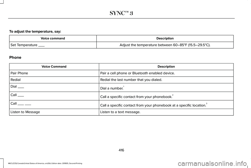 LINCOLN MKZ 2020 Owners Manual To adjust the temperature, say:
Description
Voice command
Adjust the temperature between 60–85°F (15.5–29.5°C).
Set Temperature ___
Phone Description
Voice Command
Pair a cell phone or Bluetooth LINCOLN MKZ 2020 Owners Manual To adjust the temperature, say:
Description
Voice command
Adjust the temperature between 60–85°F (15.5–29.5°C).
Set Temperature ___
Phone Description
Voice Command
Pair a cell phone or Bluetooth