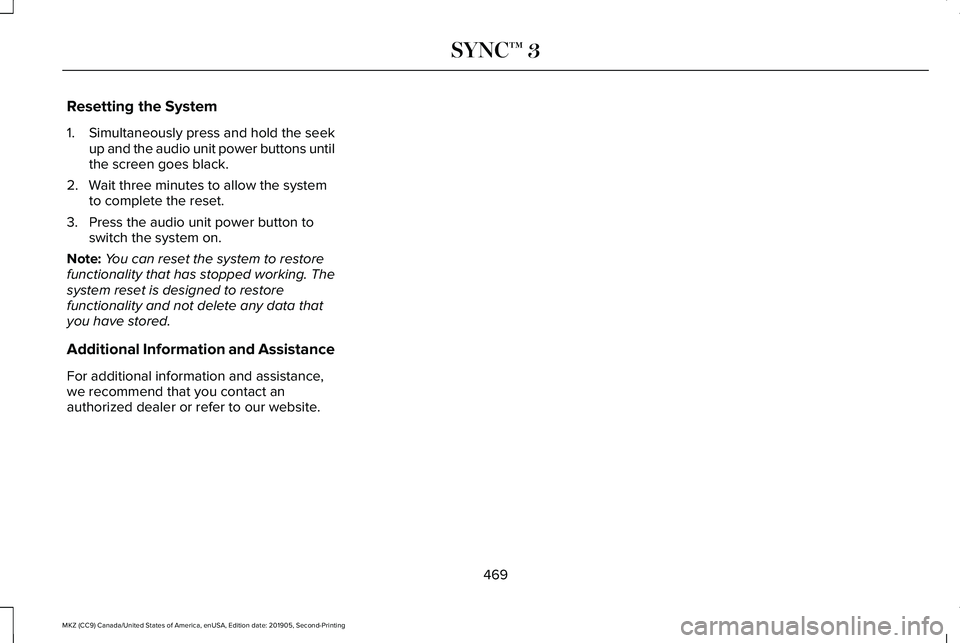 LINCOLN MKZ 2020 Owners Manual Resetting the System
1.
Simultaneously press and hold the seek
up and the audio unit power buttons until
the screen goes black.
2. Wait three minutes to allow the system to complete the reset.
3. Pres LINCOLN MKZ 2020 Owners Manual Resetting the System
1.
Simultaneously press and hold the seek
up and the audio unit power buttons until
the screen goes black.
2. Wait three minutes to allow the system to complete the reset.
3. Pres