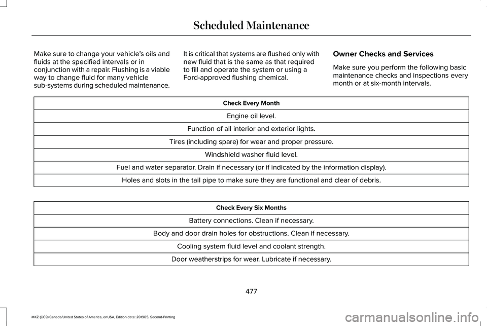 LINCOLN MKZ 2020 Service Manual Make sure to change your vehicle
’s oils and
fluids at the specified intervals or in
conjunction with a repair. Flushing is a viable
way to change fluid for many vehicle
sub-systems during scheduled LINCOLN MKZ 2020 Service Manual Make sure to change your vehicle
’s oils and
fluids at the specified intervals or in
conjunction with a repair. Flushing is a viable
way to change fluid for many vehicle
sub-systems during scheduled