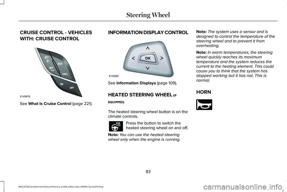 LINCOLN MKZ 2020 Owners Manual CRUISE CONTROL - VEHICLES
WITH: CRUISE CONTROL
See What Is Cruise Control (page 221).
INFORMATION DISPLAY CONTROL See
Information Displays (page 109).
HEATED STEERING WHEEL
(IF
EQUIPPED)
The heated LINCOLN MKZ 2020 Owners Manual CRUISE CONTROL - VEHICLES
WITH: CRUISE CONTROL
See What Is Cruise Control (page 221).
INFORMATION DISPLAY CONTROL See
Information Displays (page 109).
HEATED STEERING WHEEL
(IF
EQUIPPED)
The heated