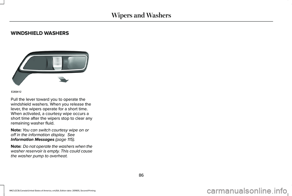 LINCOLN MKZ 2020 Owners Manual WINDSHIELD WASHERS
Pull the lever toward you to operate the
windshield washers. When you release the
lever, the wipers operate for a short time.
When activated, a courtesy wipe occurs a
short time aft LINCOLN MKZ 2020 Owners Manual WINDSHIELD WASHERS
Pull the lever toward you to operate the
windshield washers. When you release the
lever, the wipers operate for a short time.
When activated, a courtesy wipe occurs a
short time aft