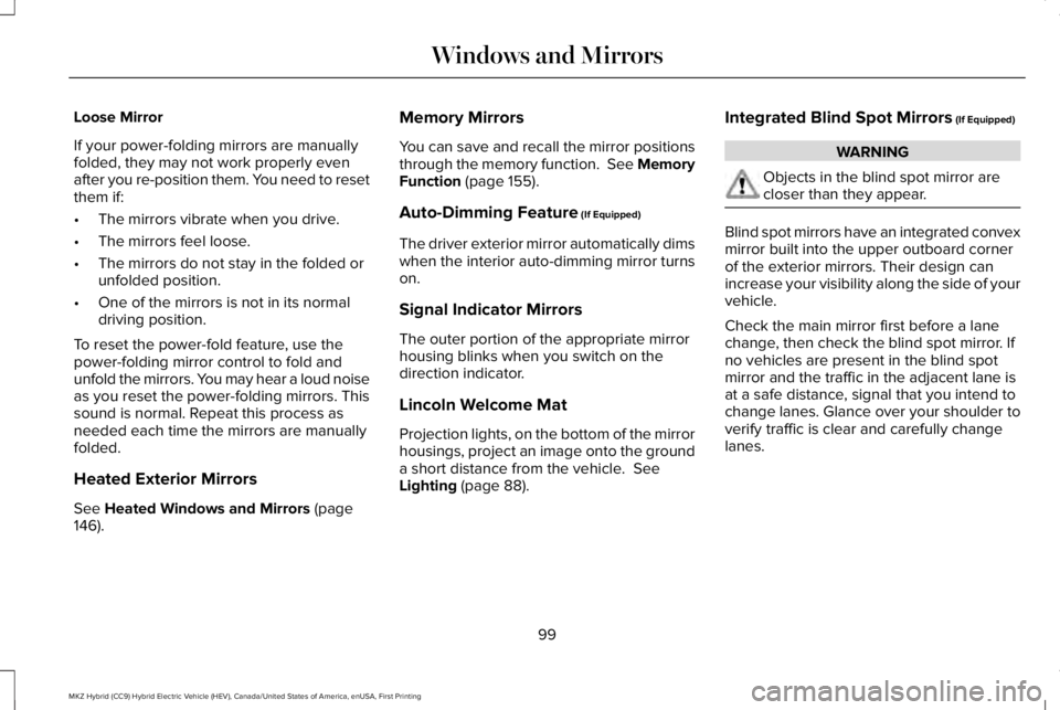 LINCOLN MKZ HYBRID 2018 Owners Manual Loose Mirror
If your power-folding mirrors are manuallyfolded, they may not work properly evenafter you re-position them. You need to resetthem if:
•The mirrors vibrate when you drive.
•The mirror LINCOLN MKZ HYBRID 2018 Owners Manual Loose Mirror
If your power-folding mirrors are manuallyfolded, they may not work properly evenafter you re-position them. You need to resetthem if:
•The mirrors vibrate when you drive.
•The mirror
