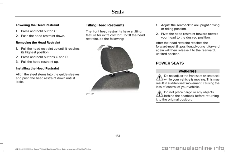 LINCOLN MKZ HYBRID 2018 Owners Manual Lowering the Head Restraint
1. Press and hold button C.
2. Push the head restraint down.
Removing the Head Restraint
1.Pull the head restraint up until it reachesits highest position.
2. Press and hol LINCOLN MKZ HYBRID 2018 Owners Manual Lowering the Head Restraint
1. Press and hold button C.
2. Push the head restraint down.
Removing the Head Restraint
1.Pull the head restraint up until it reachesits highest position.
2. Press and hol